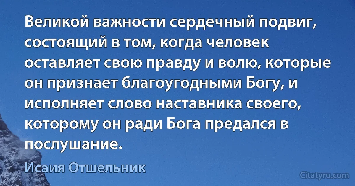 Великой важности сердечный подвиг, состоящий в том, когда человек оставляет свою правду и волю, которые он признает благоугодными Богу, и исполняет слово наставника своего, которому он ради Бога предался в послушание. (Исаия Отшельник)