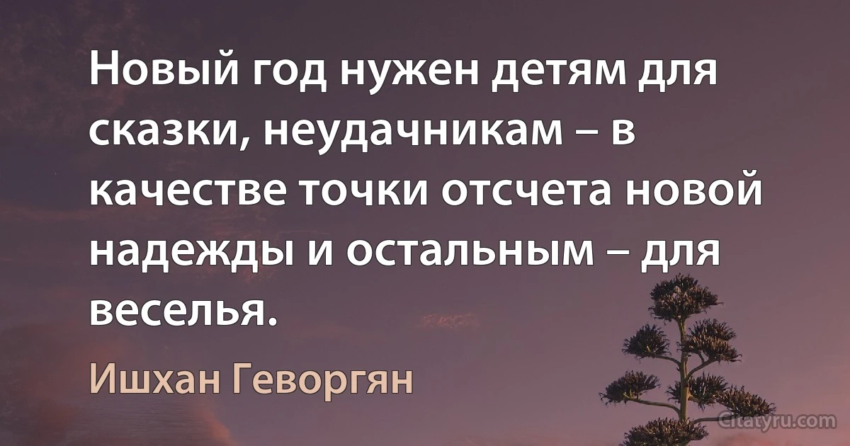 Новый год нужен детям для сказки, неудачникам – в качестве точки отсчета новой надежды и остальным – для веселья. (Ишхан Геворгян)