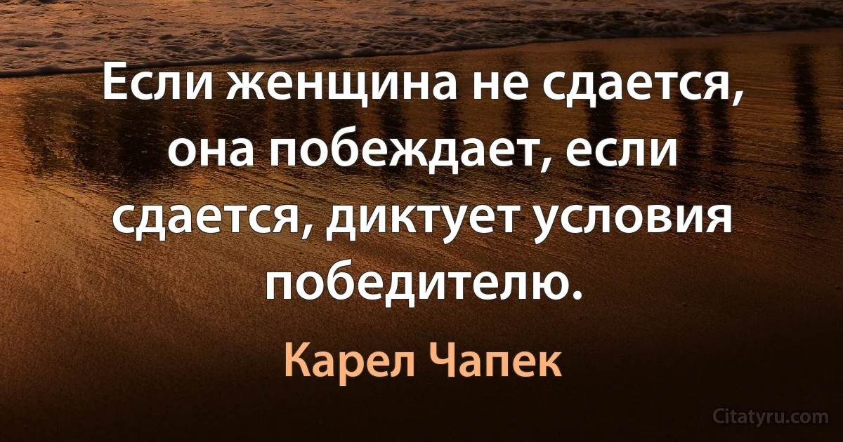 Если женщина не сдается, она побеждает, если сдается, диктует условия победителю. (Карел Чапек)