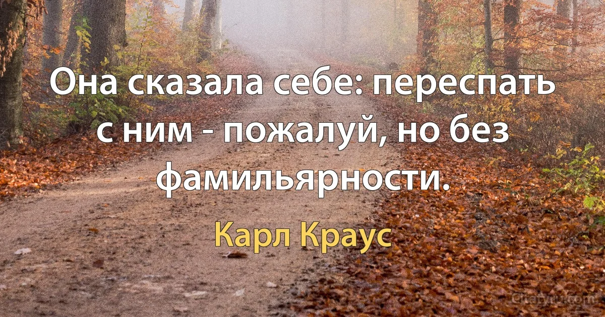 Она сказала себе: переспать с ним - пожалуй, но без фамильярности. (Карл Краус)