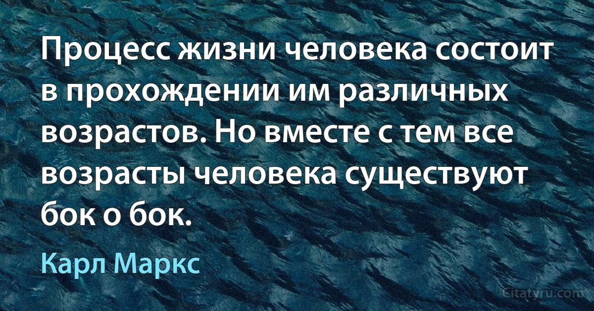 Процесс жизни человека состоит в прохождении им различных возрастов. Но вместе с тем все возрасты человека существуют бок о бок. (Карл Маркс)