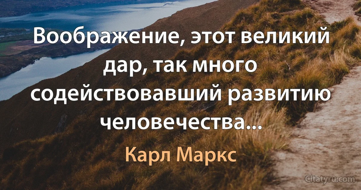 Воображение, этот великий дар, так много содействовавший развитию человечества... (Карл Маркс)