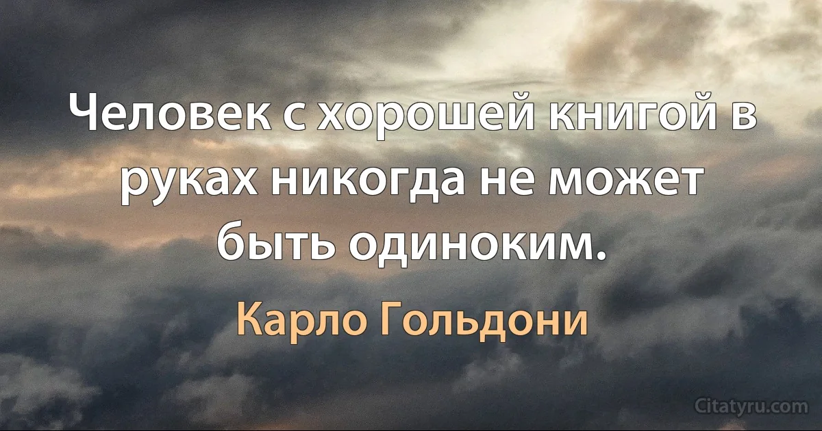 Человек с хорошей книгой в руках никогда не может быть одиноким. (Карло Гольдони)