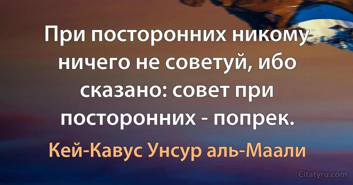 При посторонних никому ничего не советуй, ибо сказано: совет при посторонних - попрек. (Кей-Кавус Унсур аль-Маали)