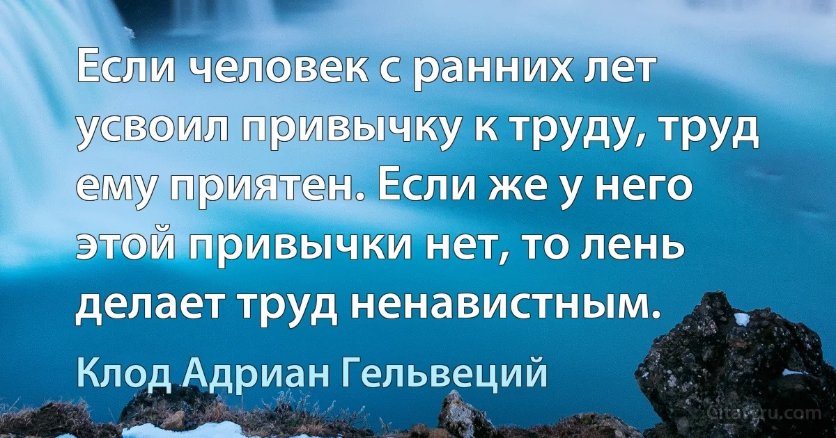 Если человек с ранних лет усвоил привычку к труду, труд ему приятен. Если же у него этой привычки нет, то лень делает труд ненавистным. (Клод Адриан Гельвеций)