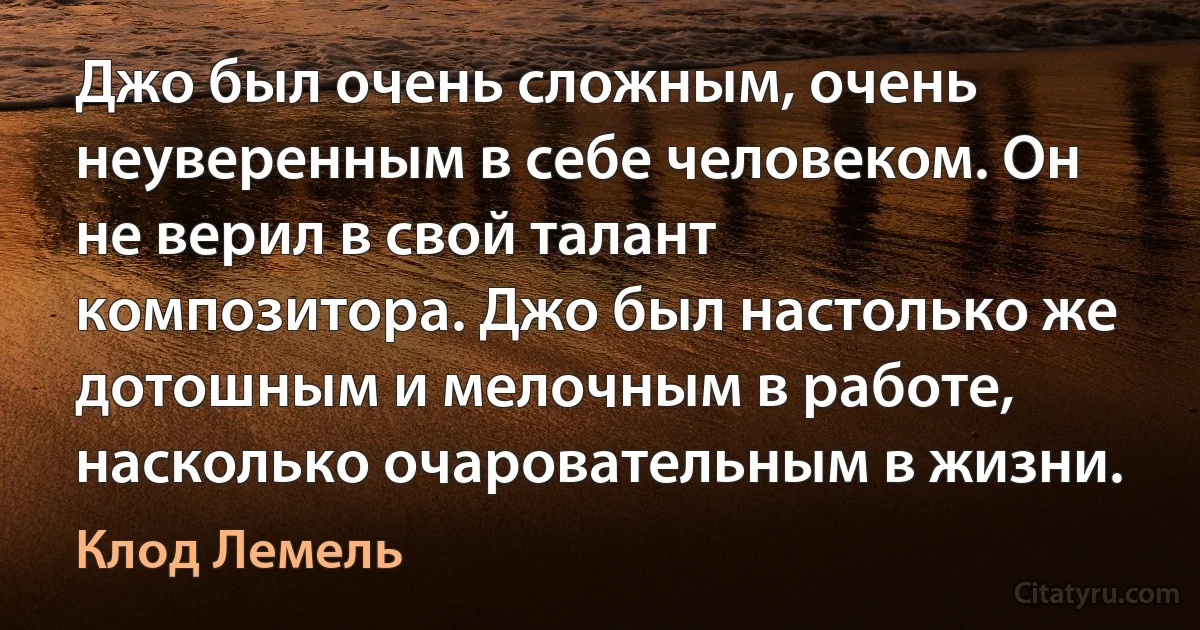 Джо был очень сложным, очень неуверенным в себе человеком. Он не верил в свой талант композитора. Джо был настолько же дотошным и мелочным в работе, насколько очаровательным в жизни. (Клод Лемель)