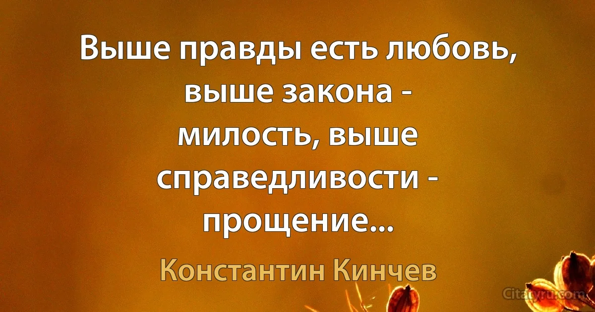 Выше правды есть любовь, выше закона -
милость, выше справедливости -
прощение... (Константин Кинчев)