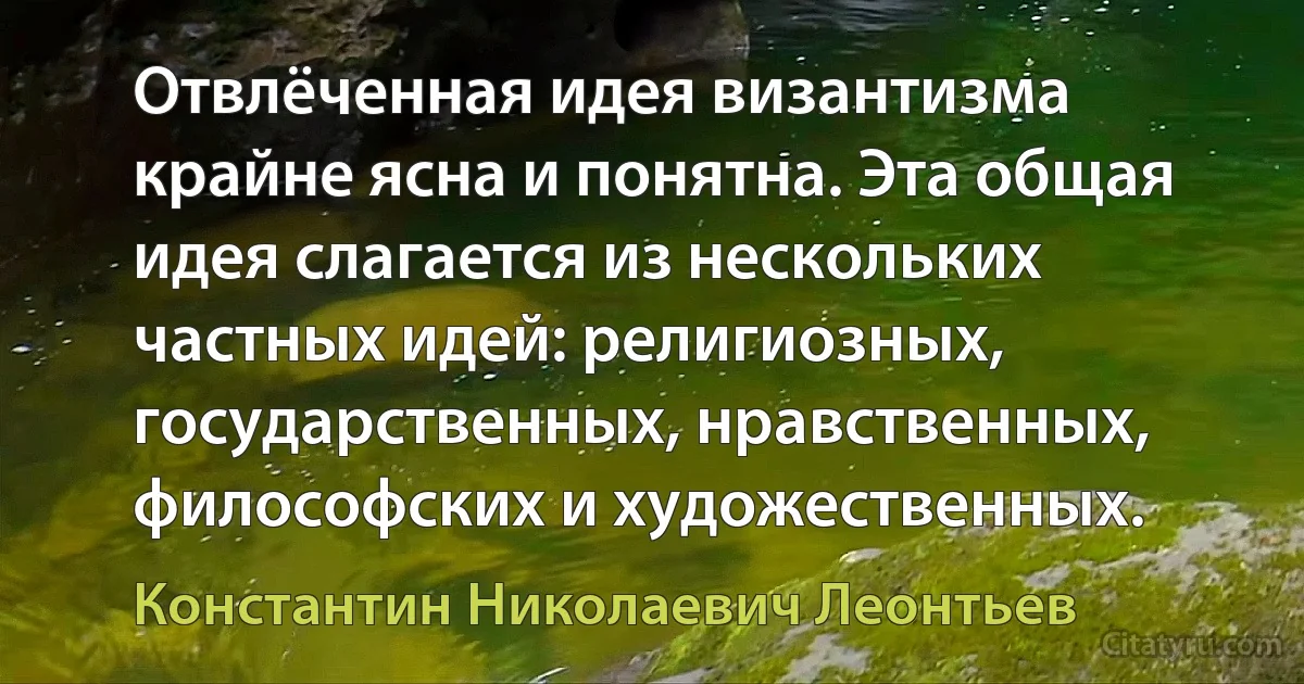 Отвлёченная идея византизма крайне ясна и понятна. Эта общая идея слагается из нескольких частных идей: религиозных, государственных, нравственных, философских и художественных. (Константин Николаевич Леонтьев)