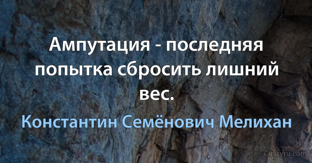 Ампутация - последняя попытка сбросить лишний вес. (Константин Семёнович Мелихан)