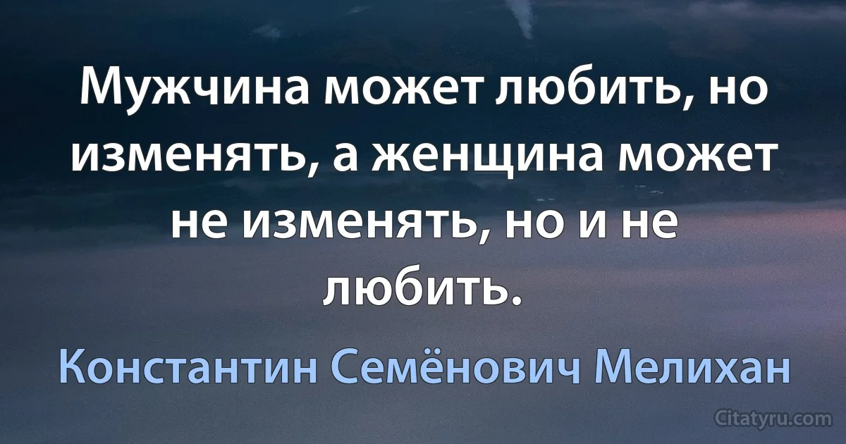 Мужчина может любить, но изменять, а женщина может не изменять, но и не любить. (Константин Семёнович Мелихан)