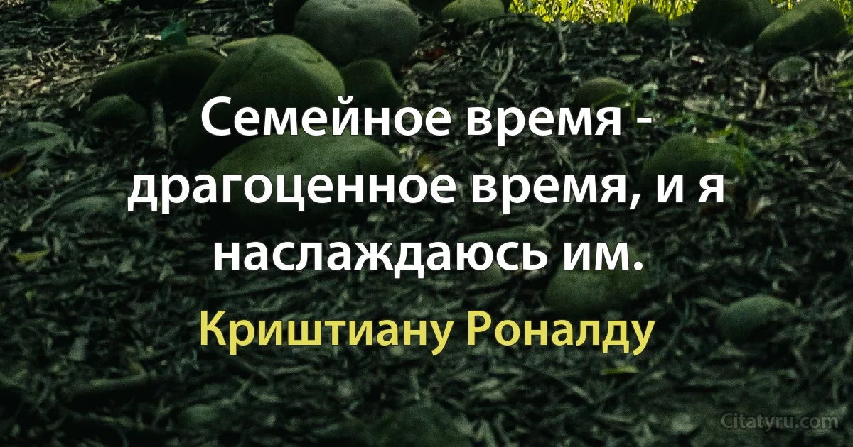 Семейное время - драгоценное время, и я наслаждаюсь им. (Криштиану Роналду)