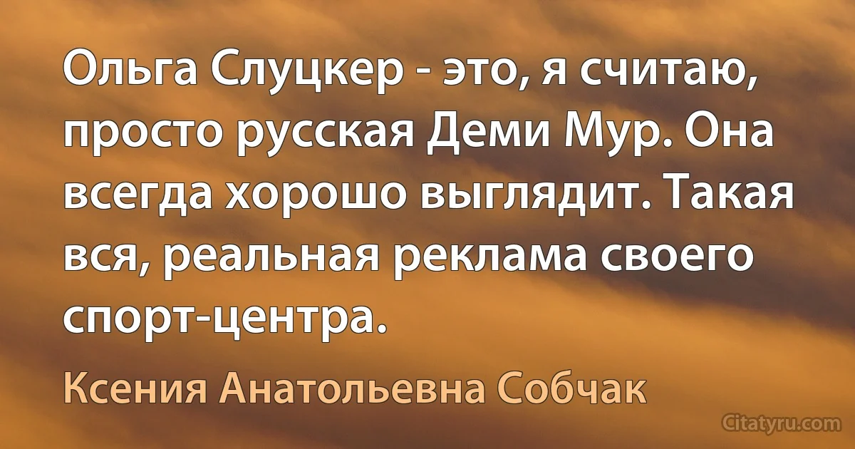 Ольга Слуцкер - это, я считаю, просто русская Деми Мур. Она всегда хорошо выглядит. Такая вся, реальная реклама своего спорт-центра. (Ксения Анатольевна Собчак)