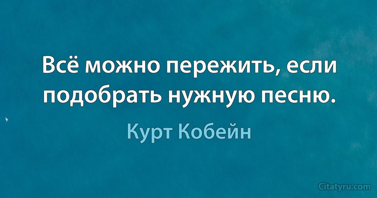 Всё можно пережить, если подобрать нужную песню. (Курт Кобейн)