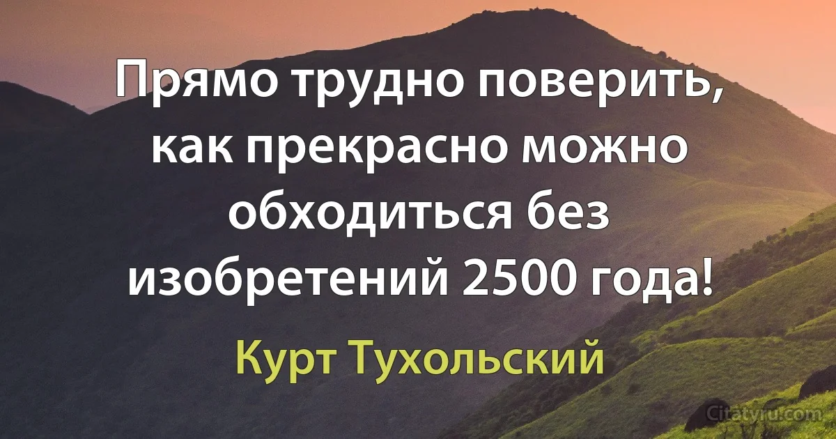 Прямо трудно поверить, как прекрасно можно обходиться без изобретений 2500 года! (Курт Тухольский)