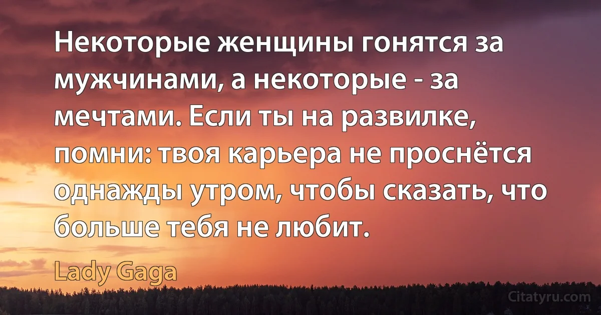 Некоторые женщины гонятся за мужчинами, а некоторые - за мечтами. Если ты на развилке, помни: твоя карьера не проснётся однажды утром, чтобы сказать, что больше тебя не любит. (Lady Gaga)