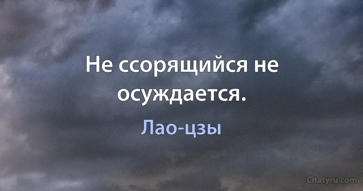 He ссорящийся не осуждается. (Лао-цзы)