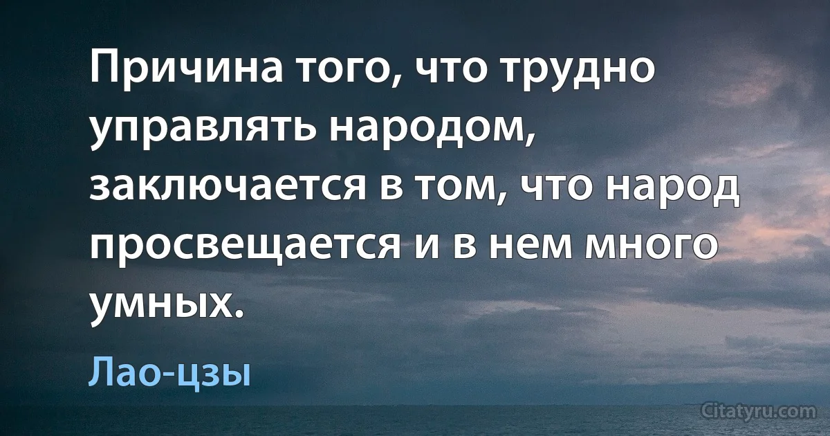 Причина того, что трудно управлять народом, заключается в том, что народ просвещается и в нем много умных. (Лао-цзы)