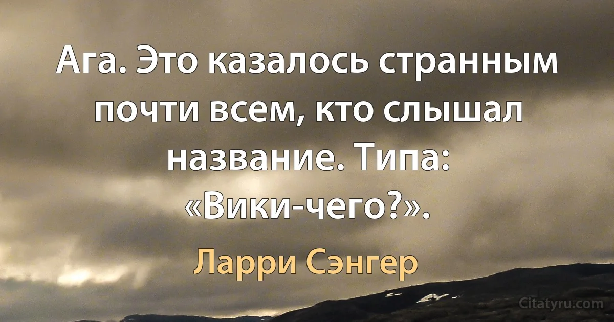 Ага. Это казалось странным почти всем, кто слышал название. Типа: «Вики-чего?». (Ларри Сэнгер)