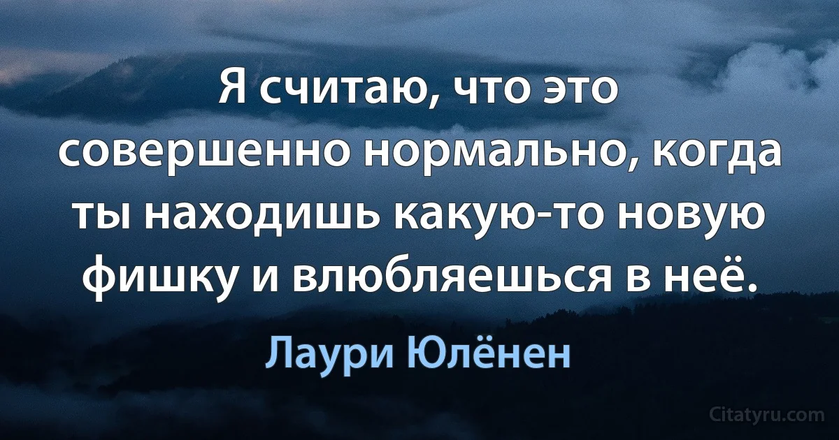 Я считаю, что это совершенно нормально, когда ты находишь какую-то новую фишку и влюбляешься в неё. (Лаури Юлёнен)