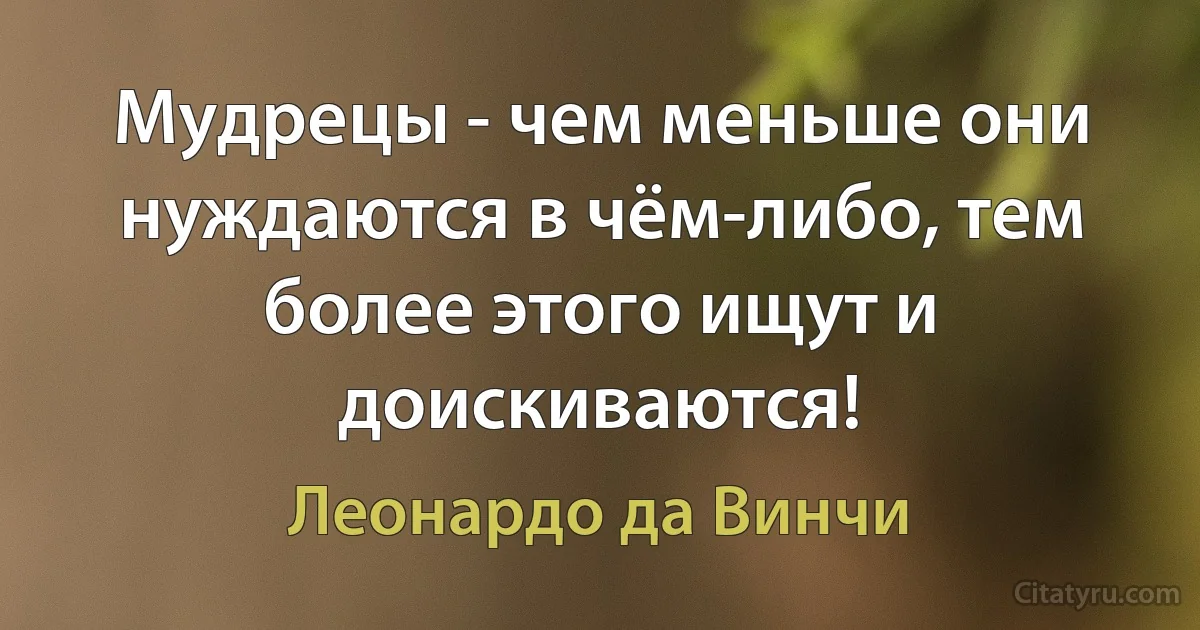 Мудрецы - чем меньше они нуждаются в чём-либо, тем более этого ищут и доискиваются! (Леонардо да Винчи)