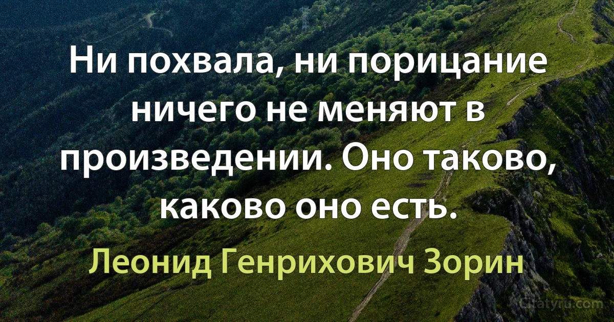 Ни похвала, ни порицание ничего не меняют в произведении. Оно таково, каково оно есть. (Леонид Генрихович Зорин)