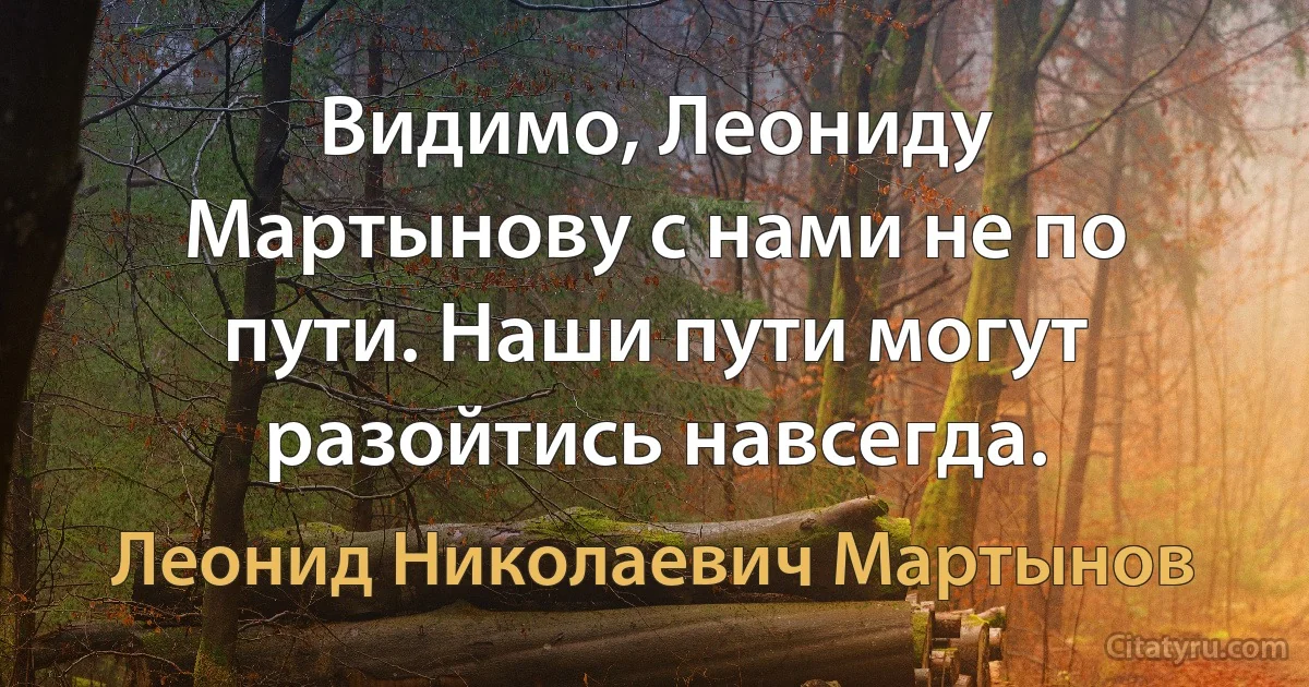 Видимо, Леониду Мартынову с нами не по пути. Наши пути могут разойтись навсегда. (Леонид Николаевич Мартынов)