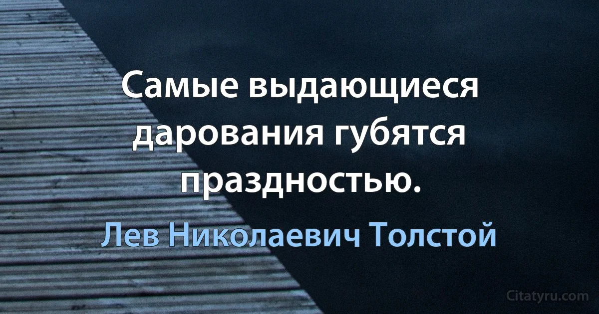 Самые выдающиеся дарования губятся праздностью. (Лев Николаевич Толстой)