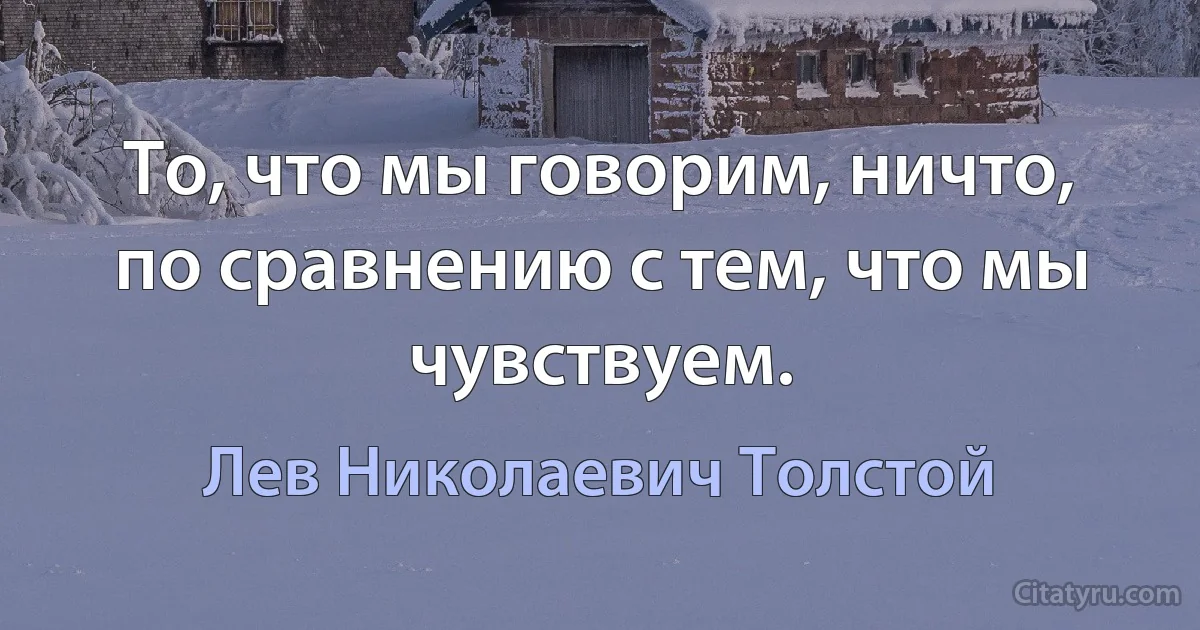 То, что мы говорим, ничто, по сравнению с тем, что мы чувствуем. (Лев Николаевич Толстой)