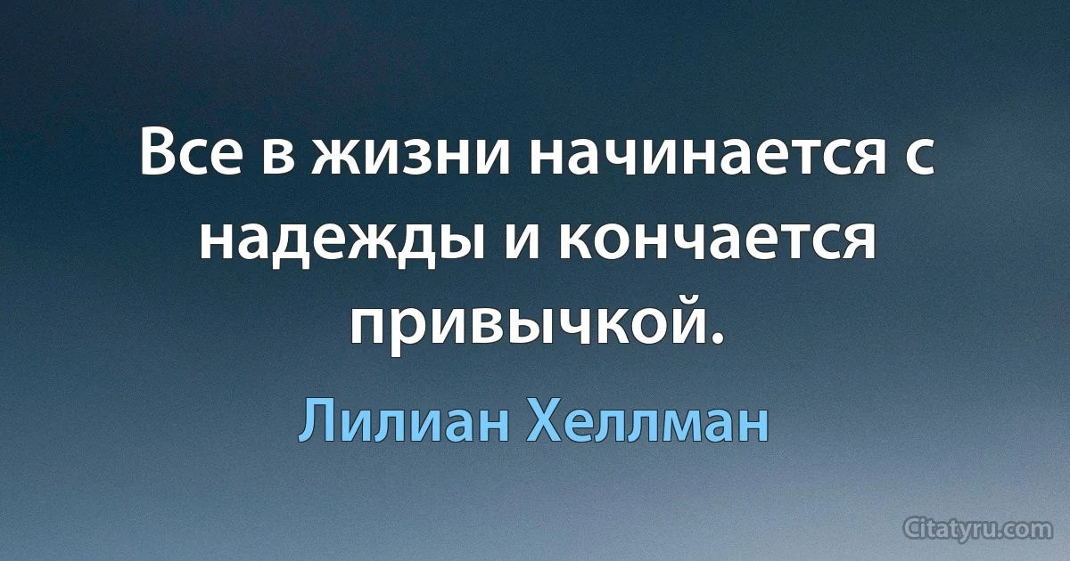 Все в жизни начинается с надежды и кончается привычкой. (Лилиан Хеллман)