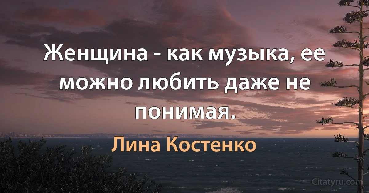 Женщина - как музыка, ее можно любить даже не понимая. (Лина Костенко)