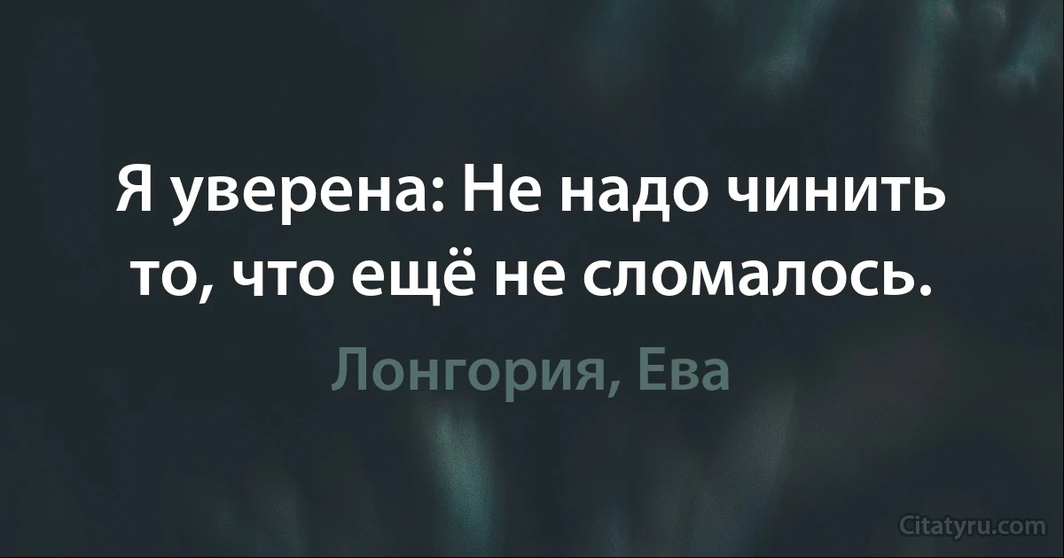 Я уверена: Не надо чинить то, что ещё не сломалось. (Лонгория, Ева)