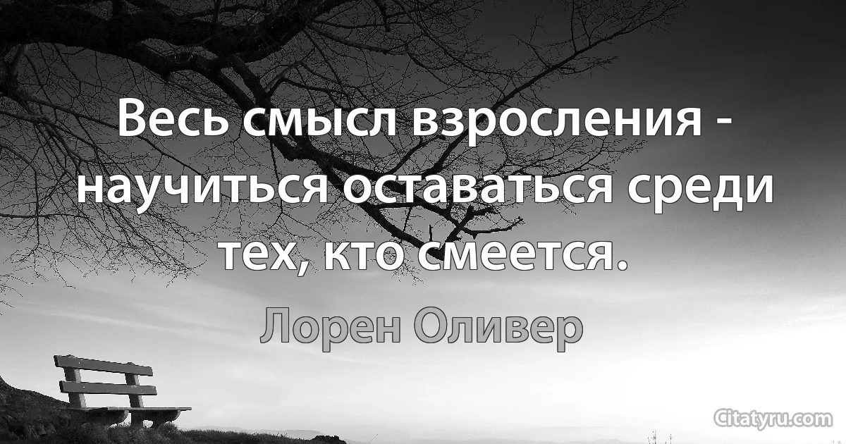 Весь смысл взросления - научиться оставаться среди тех, кто смеется. (Лорен Оливер)