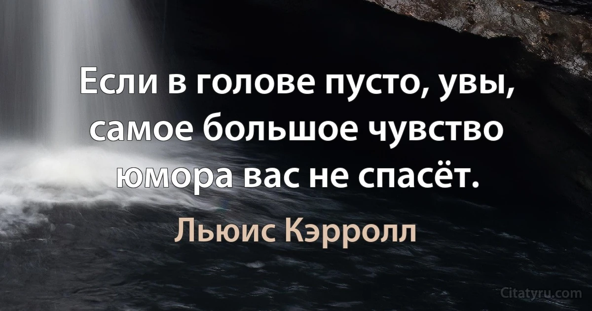 Если в голове пусто, увы, самое большое чувство юмора вас не спасёт. (Льюис Кэрролл)