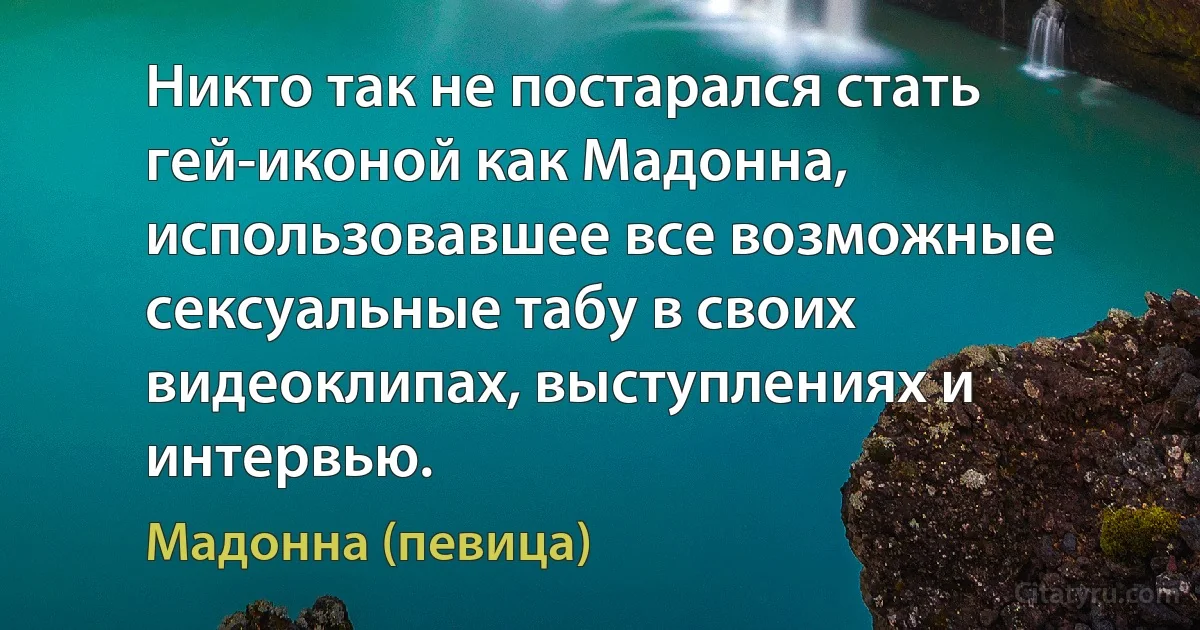 Никто так не постарался стать гей-иконой как Мадонна, использовавшее все возможные сексуальные табу в своих видеоклипах, выступлениях и интервью. (Мадонна (певица))