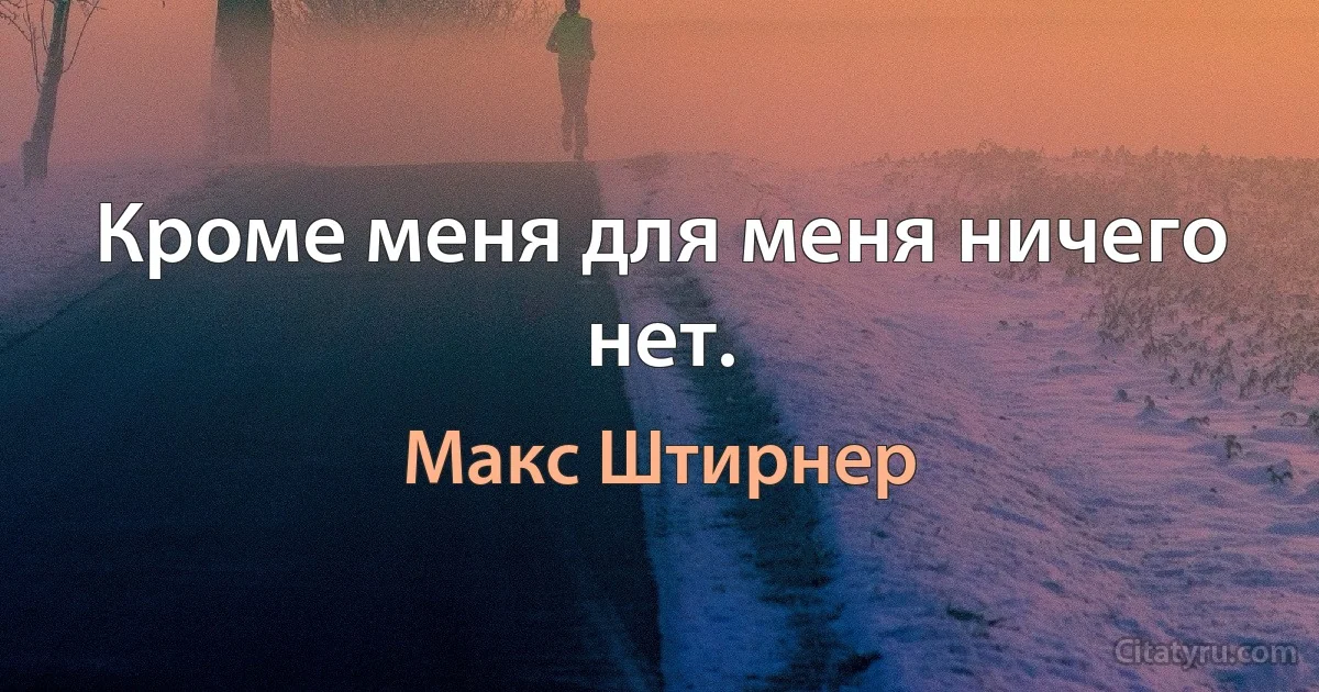 Кроме меня для меня ничего нет. (Макс Штирнер)