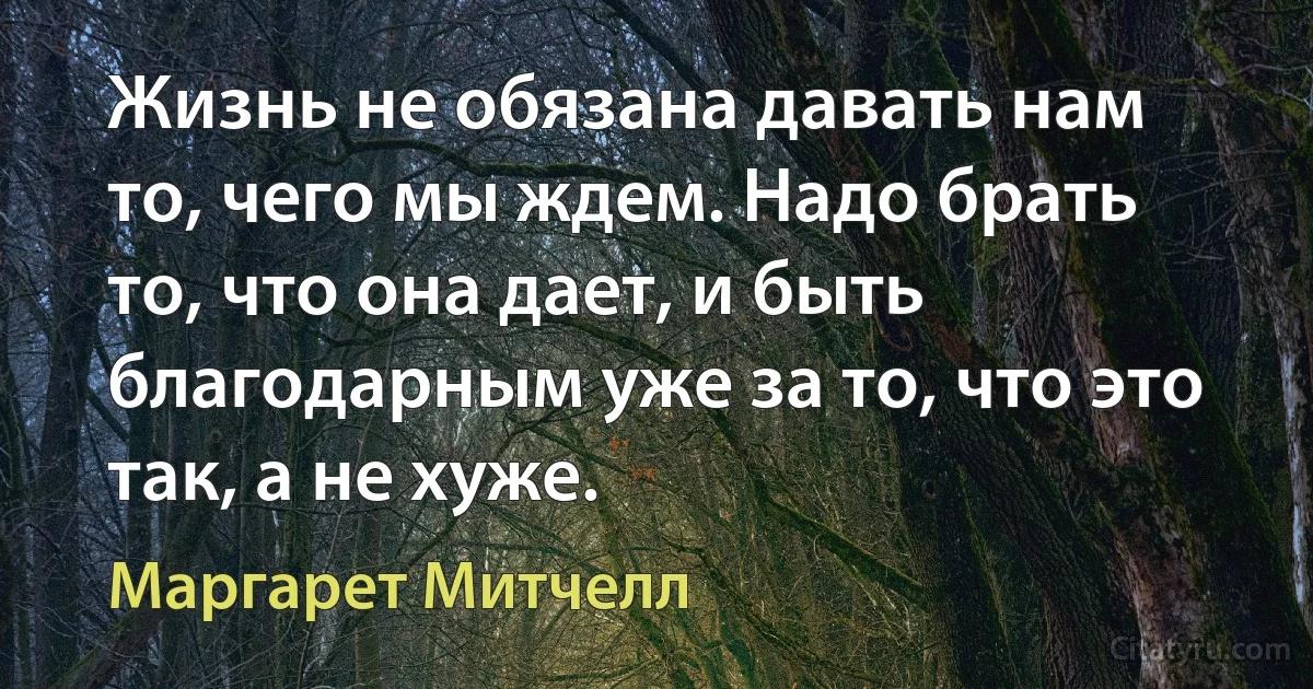 Жизнь не обязана давать нам то, чего мы ждем. Надо брать то, что она дает, и быть благодарным уже за то, что это так, а не хуже. (Маргарет Митчелл)