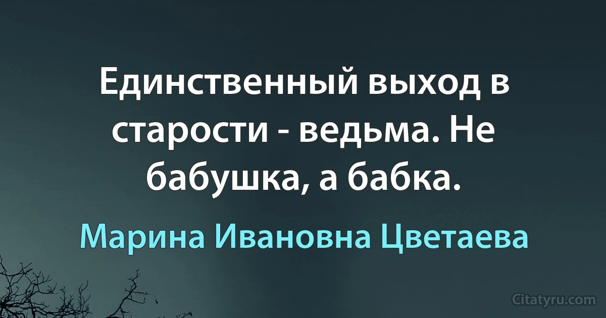 Единственный выход в старости - ведьма. Не бабушка, а бабка. (Марина Ивановна Цветаева)