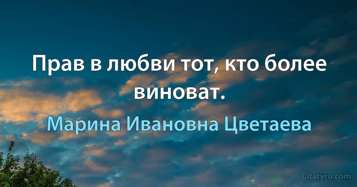 Прав в любви тот, кто более виноват. (Марина Ивановна Цветаева)