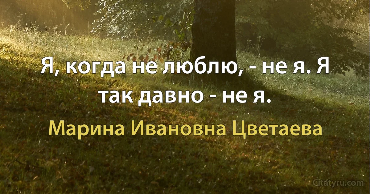 Я, когда не люблю, - не я. Я так давно - не я. (Марина Ивановна Цветаева)