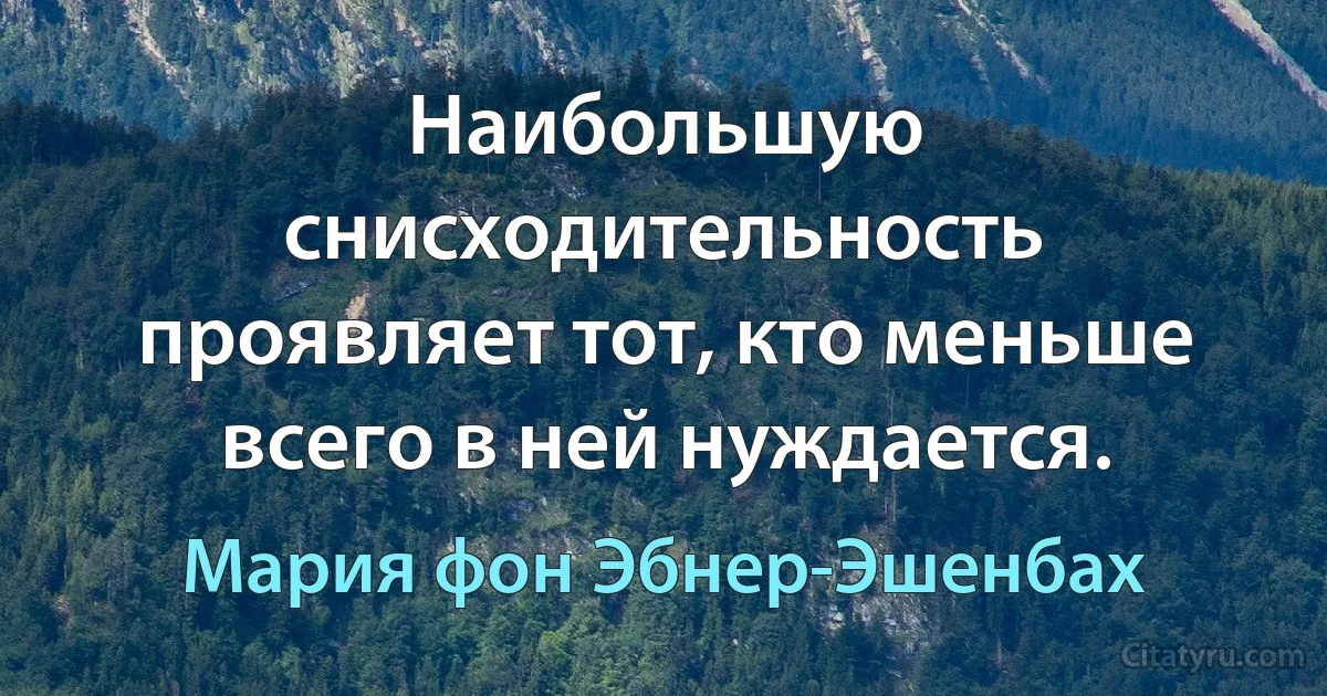 Наибольшую снисходительность проявляет тот, кто меньше всего в ней нуждается. (Мария фон Эбнер-Эшенбах)