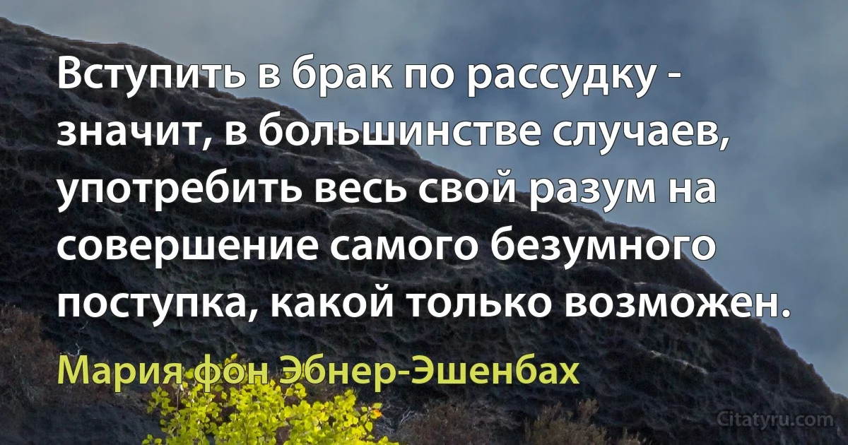 Вступить в брак по рассудку - значит, в большинстве случаев, употребить весь свой разум на совершение самого безумного поступка, какой только возможен. (Мария фон Эбнер-Эшенбах)