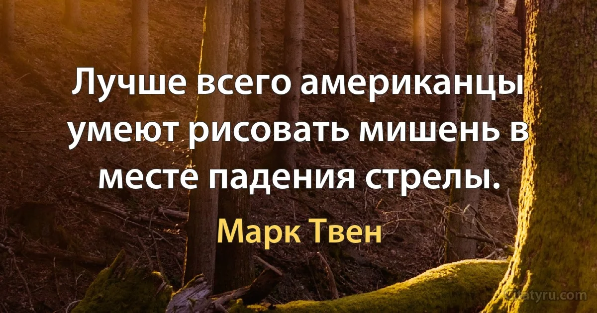 Лучше всего американцы умеют рисовать мишень в месте падения стрелы. (Марк Твен)