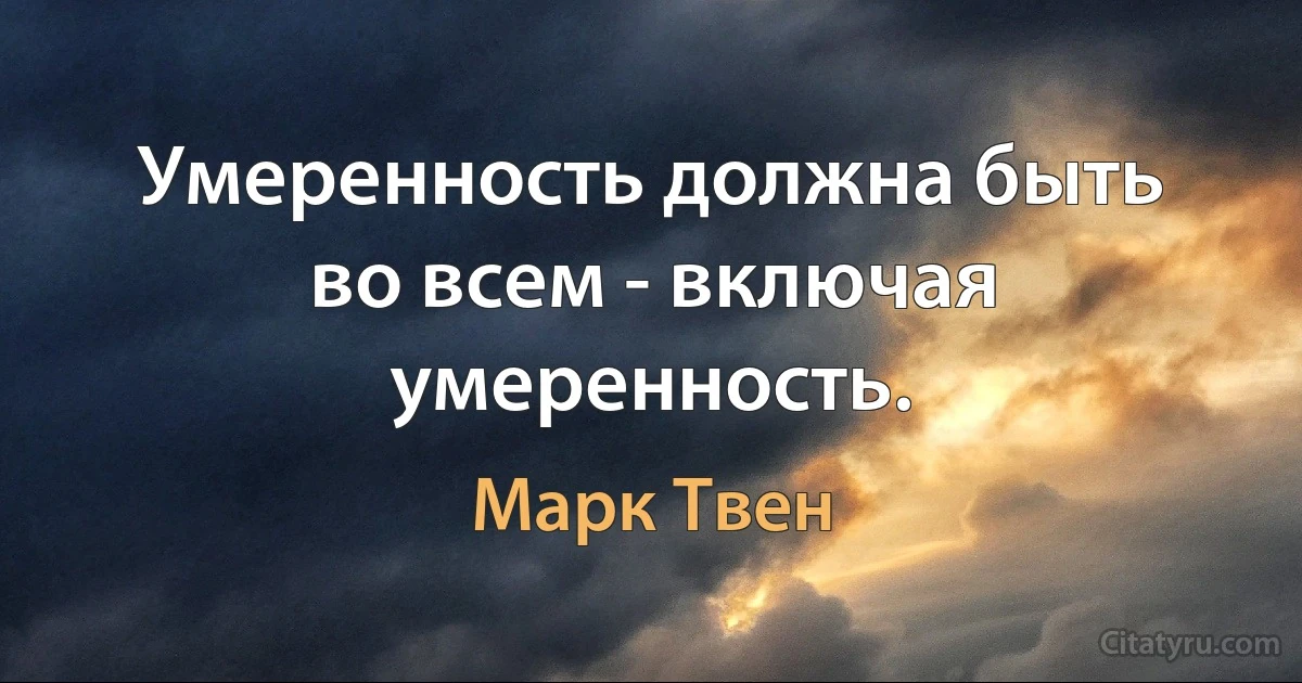 Умеренность должна быть во всем - включая умеренность. (Марк Твен)