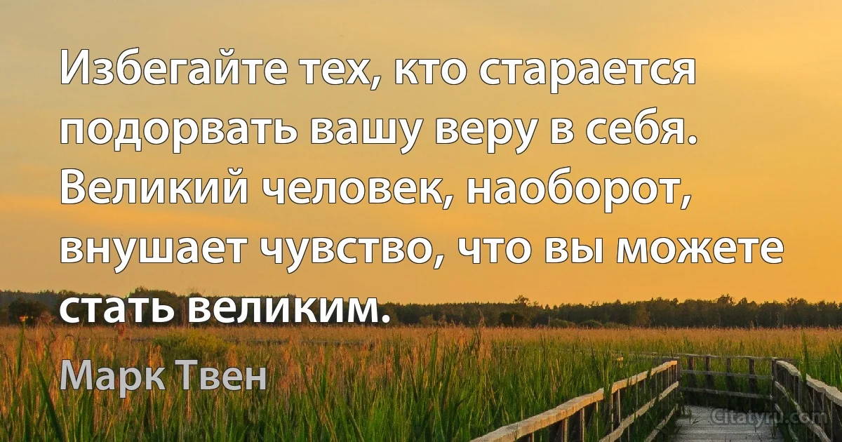 Избегайте тех, кто старается подорвать вашу веру в себя. Великий человек, наоборот, внушает чувство, что вы можете стать великим. (Марк Твен)