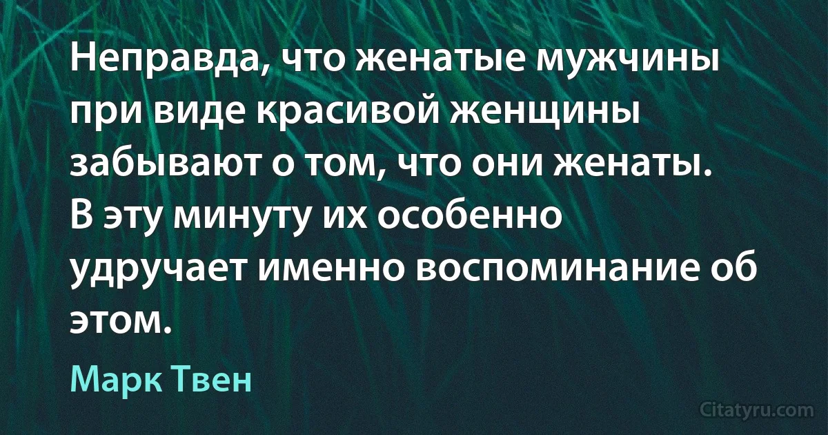 Неправда, что женатые мужчины при виде красивой женщины забывают о том, что они женаты. В эту минуту их особенно удручает именно воспоминание об этом. (Марк Твен)