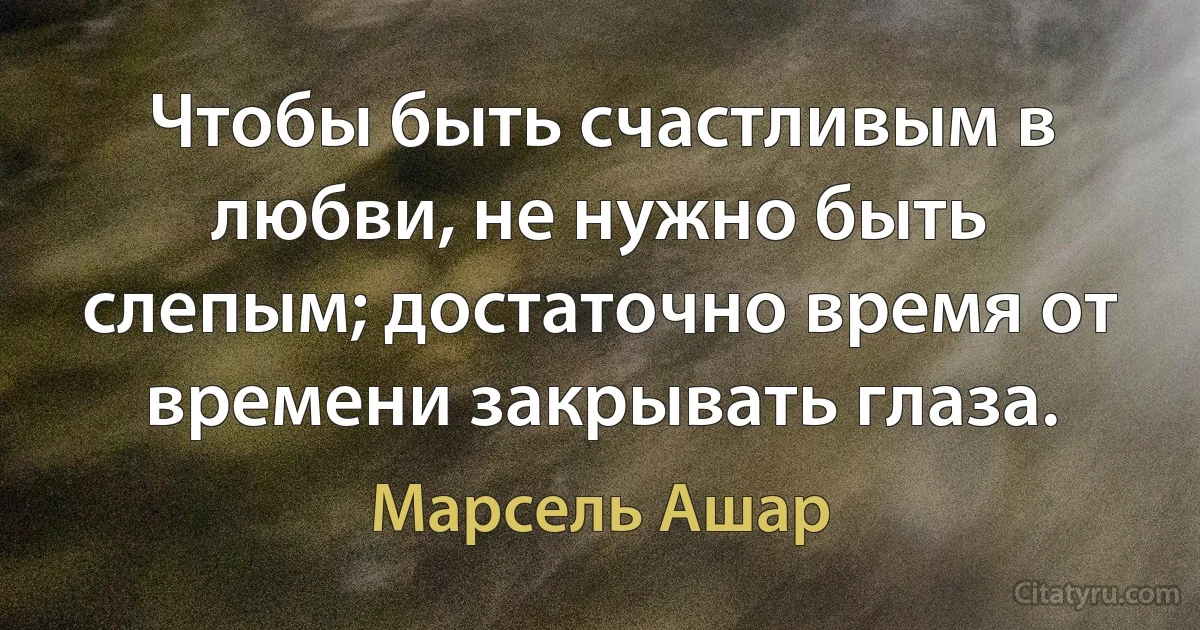 Чтобы быть счастливым в любви, не нужно быть слепым; достаточно время от времени закрывать глаза. (Марсель Ашар)