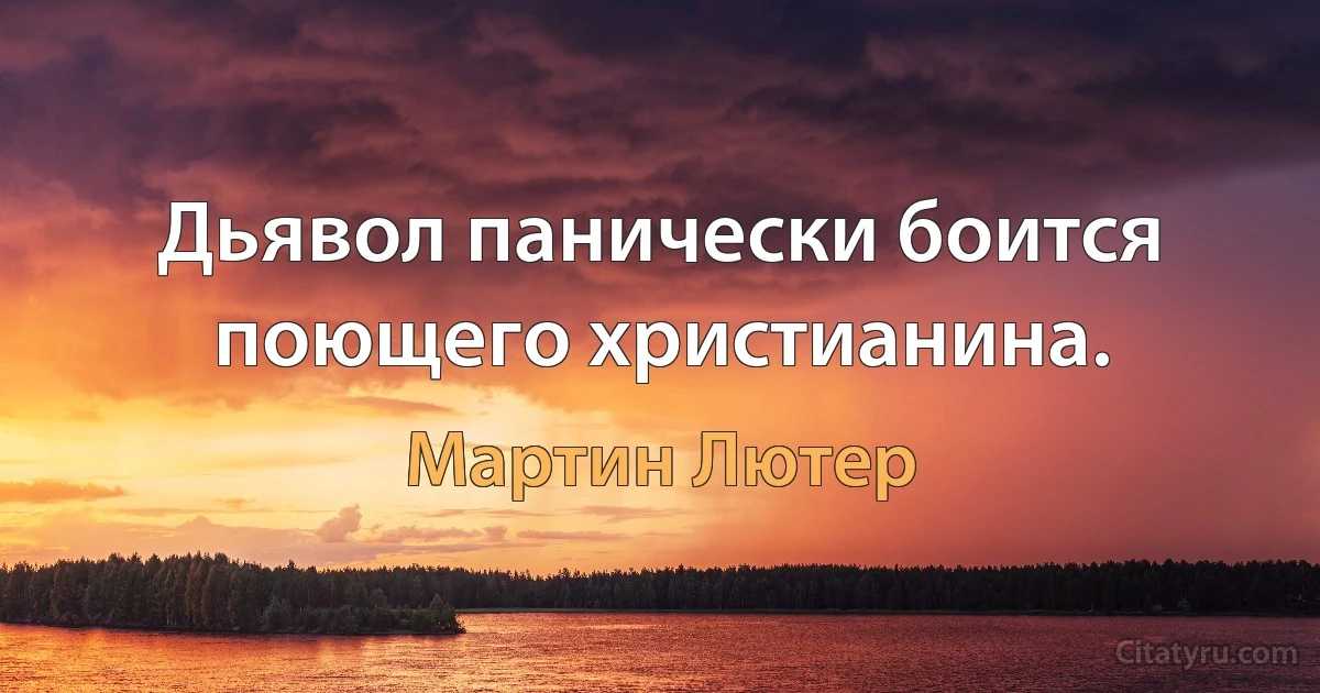 Дьявол панически боится поющего христианина. (Мартин Лютер)