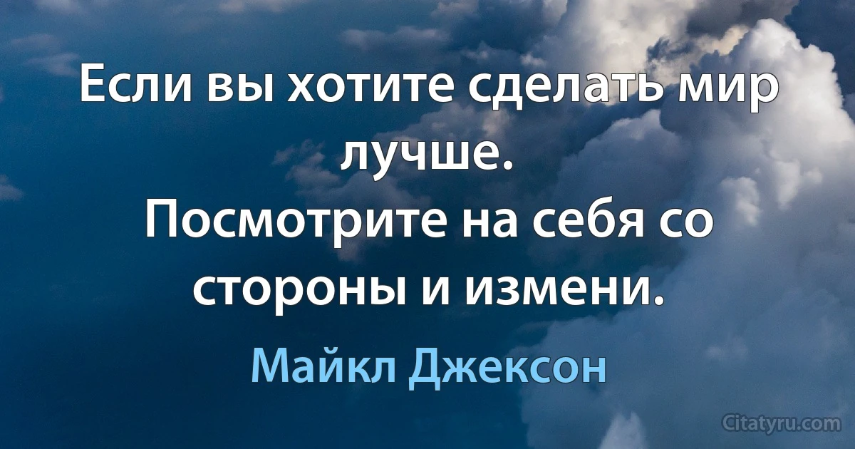 Если вы хотите сделать мир лучше.
Посмотрите на себя со стороны и измени. (Майкл Джексон)