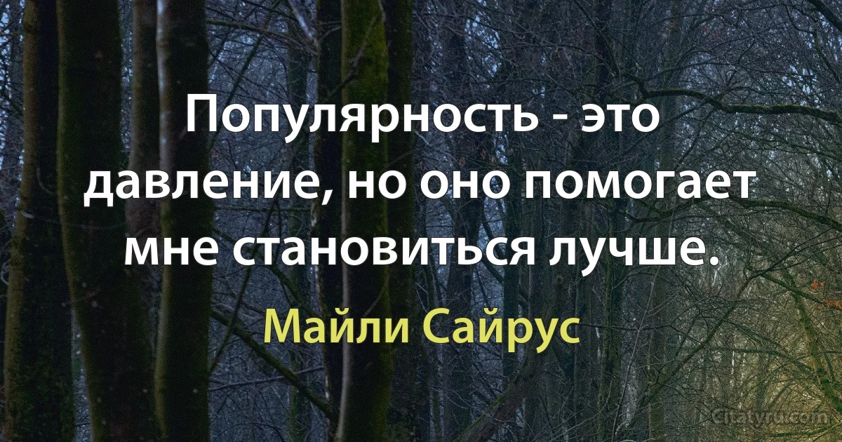 Популярность - это давление, но оно помогает мне становиться лучше. (Майли Сайрус)