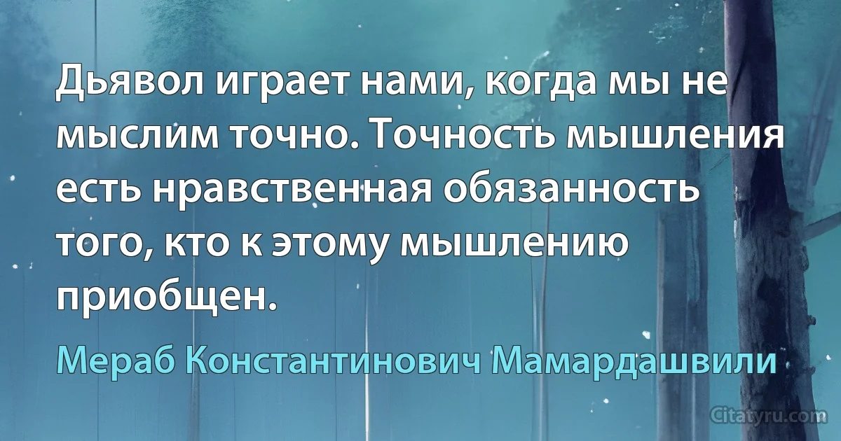 Дьявол играет нами, когда мы не мыслим точно. Точность мышления есть нравственная обязанность того, кто к этому мышлению приобщен. (Мераб Константинович Мамардашвили)